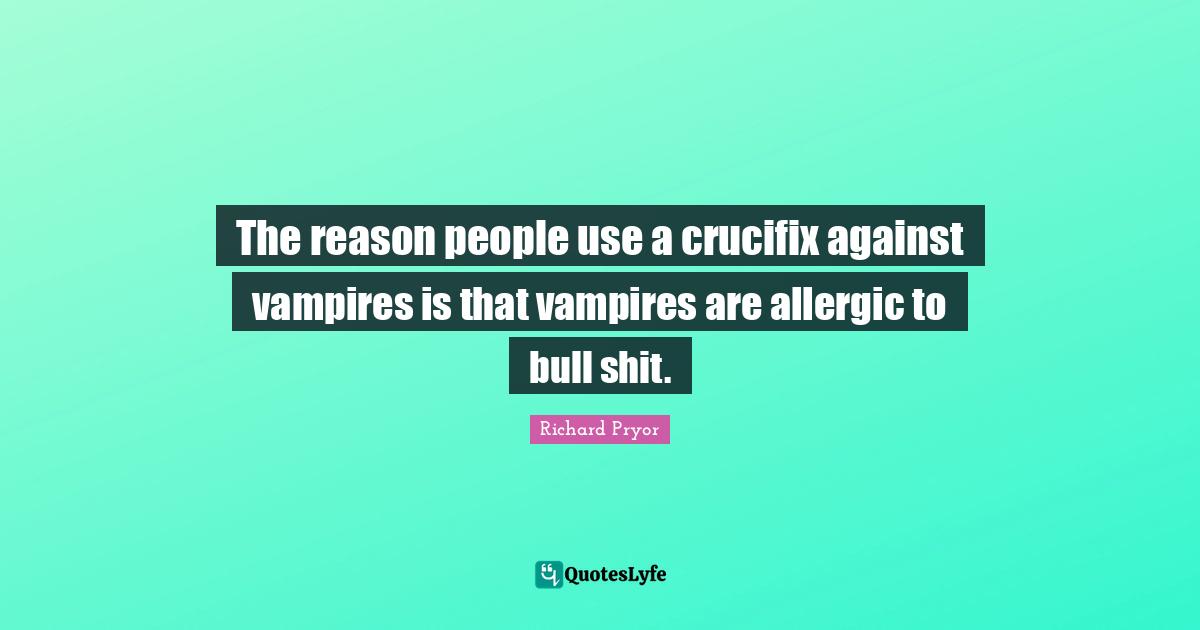 The reason people use a crucifix against vampires is that vampires are allergic to bull shit.