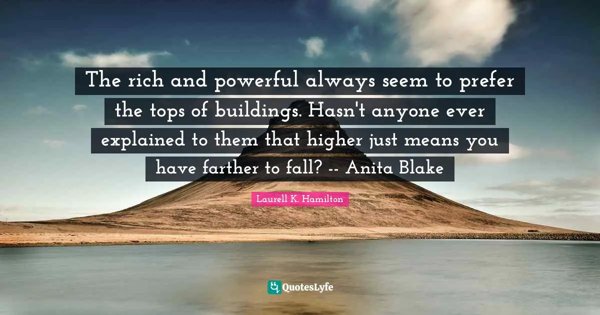 The rich and powerful always seem to prefer the tops of buildings. Hasn't anyone ever explained to them that higher just means you have farther to fall? -- Anita Blake