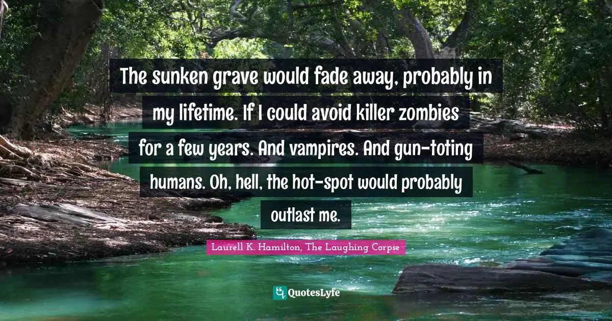 The sunken grave would fade away, probably in my lifetime. If I could avoid killer zombies for a few years. And vampires. And gun-toting humans. Oh, hell, the hot-spot would probably outlast me.