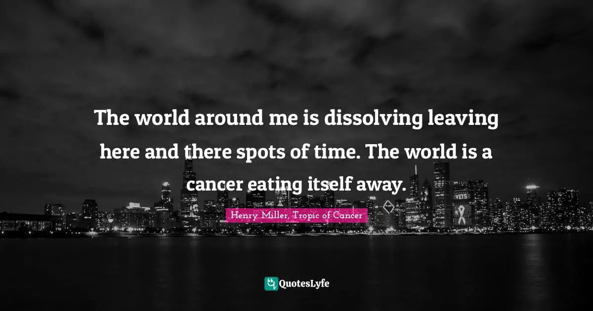 Henry Miller, Tropic Of Cancer Quotes: "The world around me is dissolving leaving here and there spots of time. The world is a cancer eating itself away."