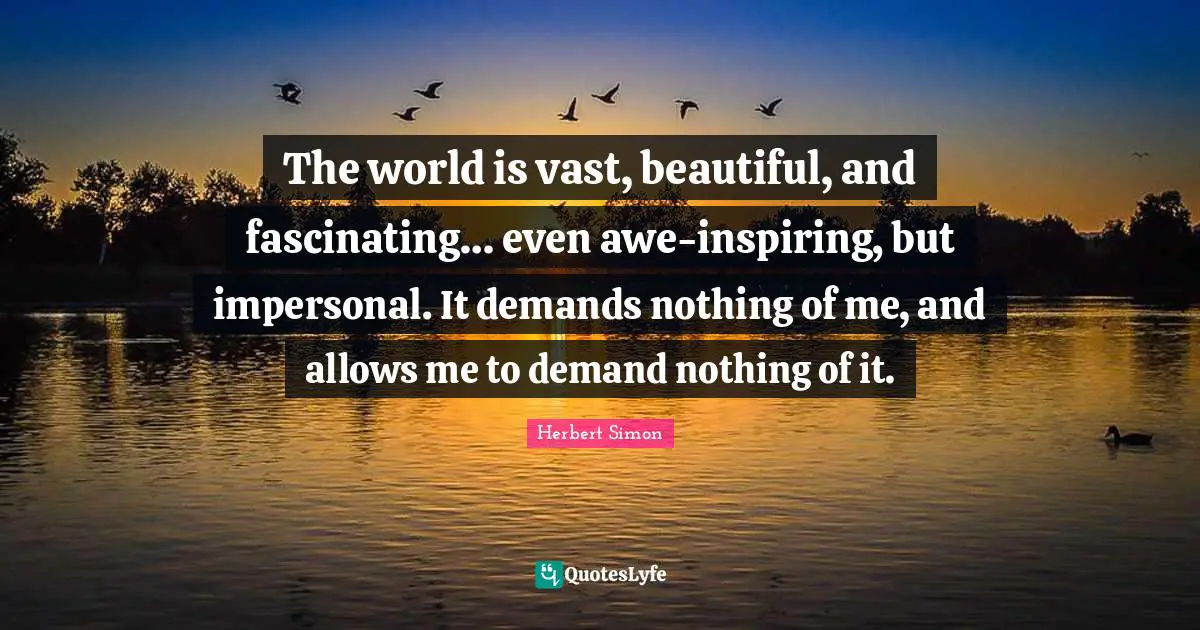 The world is vast, beautiful, and fascinating… even awe-inspiring, but impersonal. It demands nothing of me, and allows me to demand nothing of it.