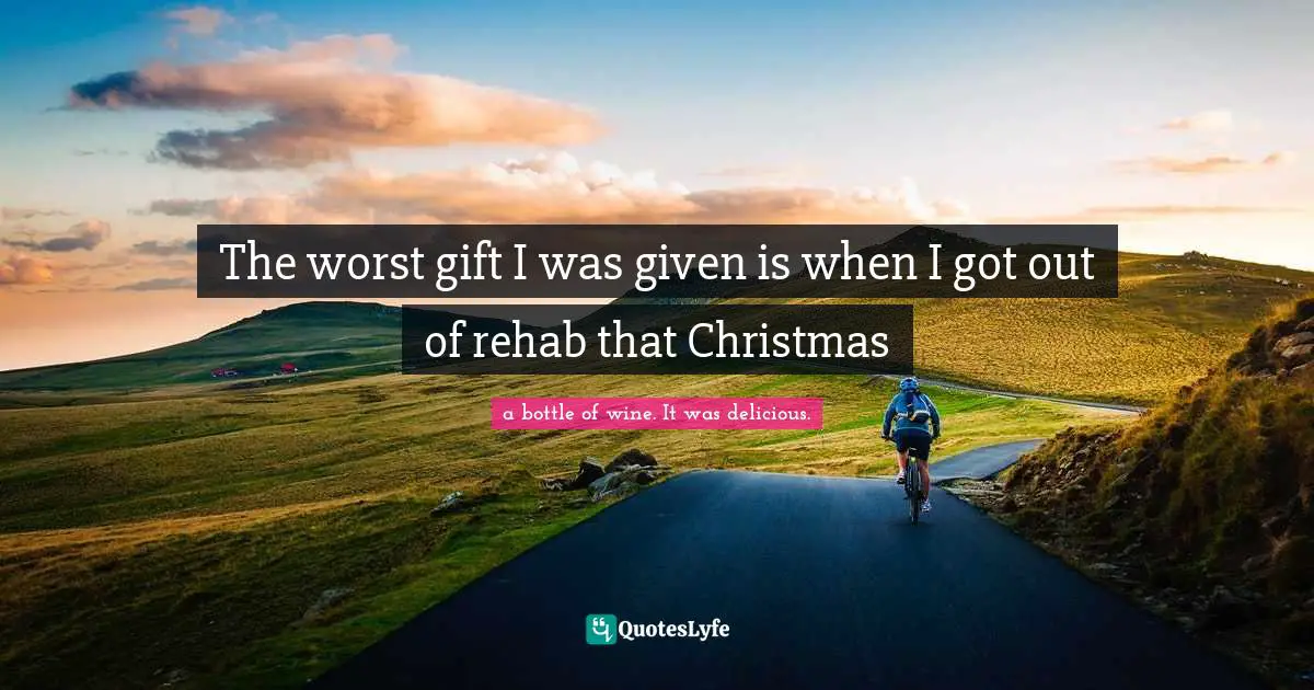 The worst gift I was given is when I got out of rehab that Christmas