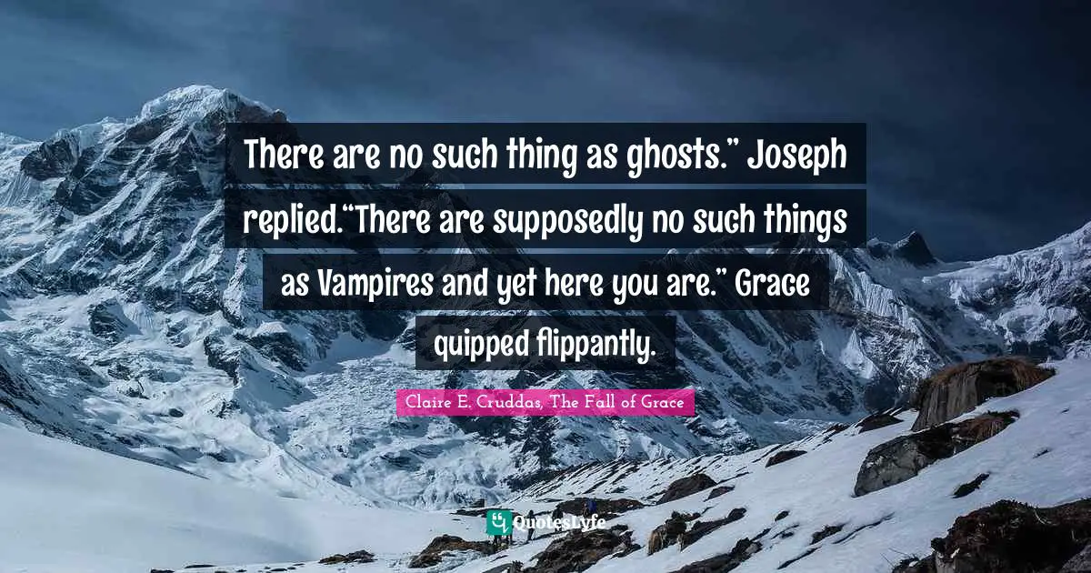 There are no such thing as ghosts.” Joseph replied.“There are supposedly no such things as Vampires and yet here you are.” Grace quipped flippantly.