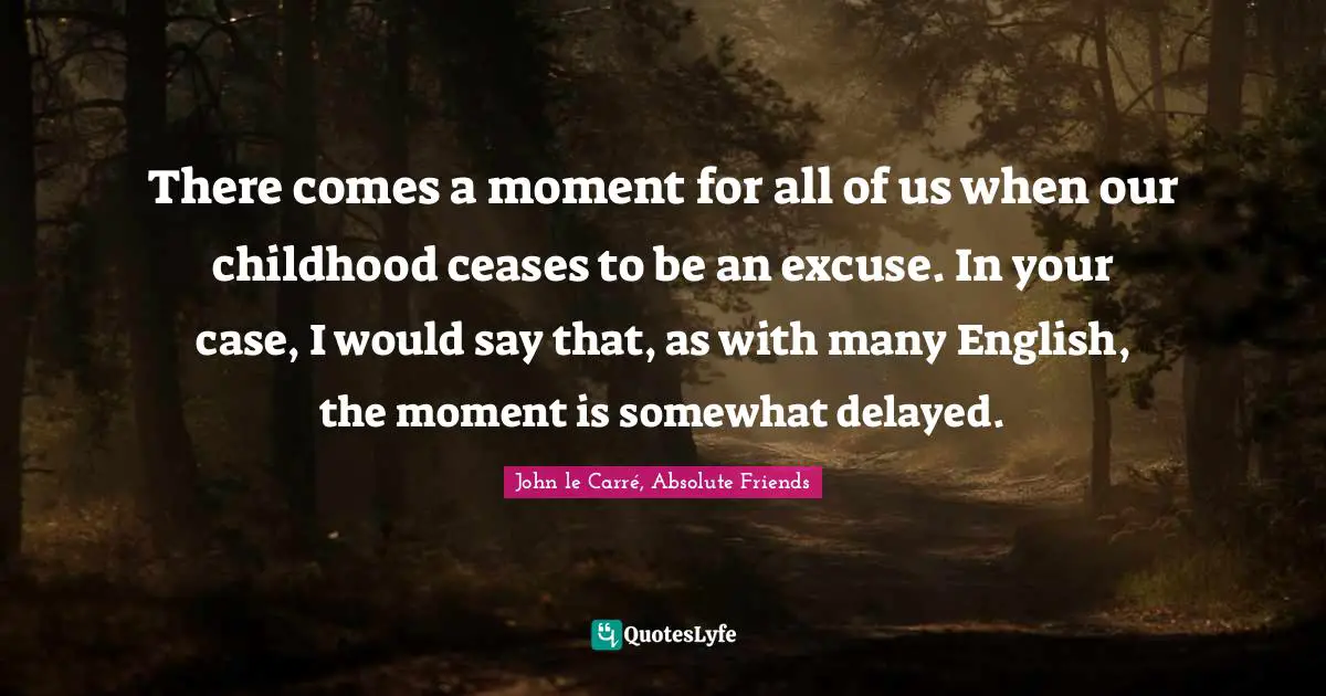 There comes a moment for all of us when our childhood ceases to be an excuse. In your case, I would say that, as with many English, the moment is somewhat delayed.