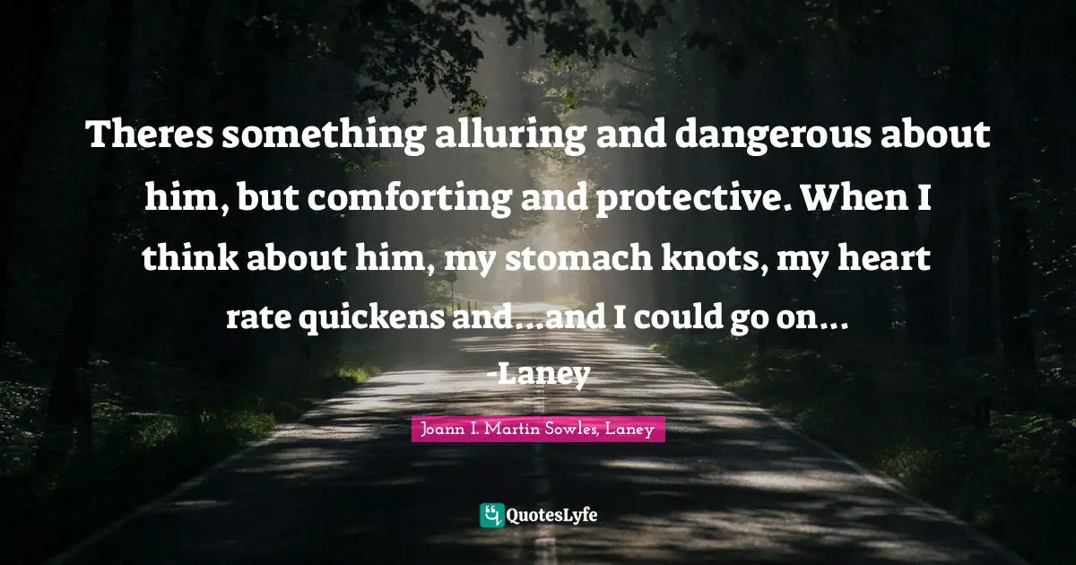 Theres something alluring and dangerous about him, but comforting and protective. When I think about him, my stomach knots, my heart rate quickens and...and I could go on... -Laney
