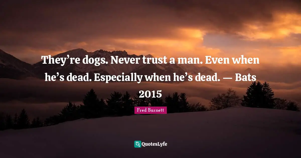 They’re dogs. Never trust a man. Even when he’s dead. Especially when he’s dead. — Bats 2015