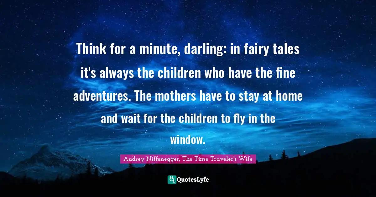 Audrey Niffenegger, The Time Traveler's Wife Quotes: "Think for a minute, darling: in fairy tales it's always the children who have the fine adventures. The mothers have to stay at home and wait for the children to fly in the window."