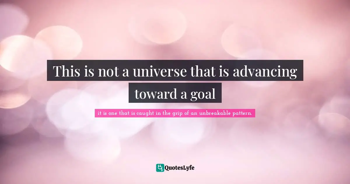 This is not a universe that is advancing toward a goal