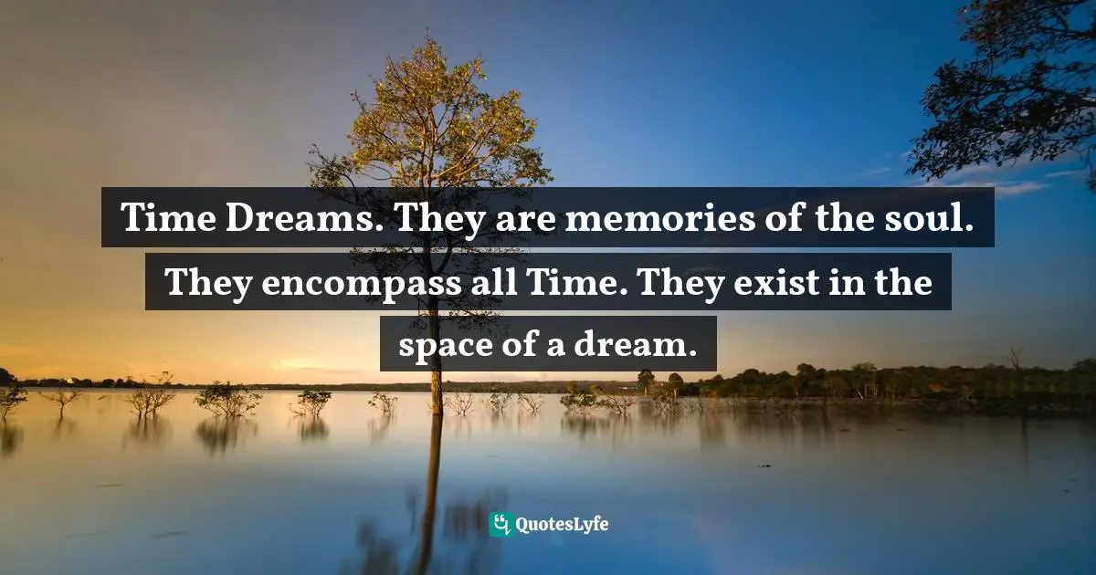 Time Dreams. They are memories of the soul. They encompass all Time. They exist in the space of a dream.