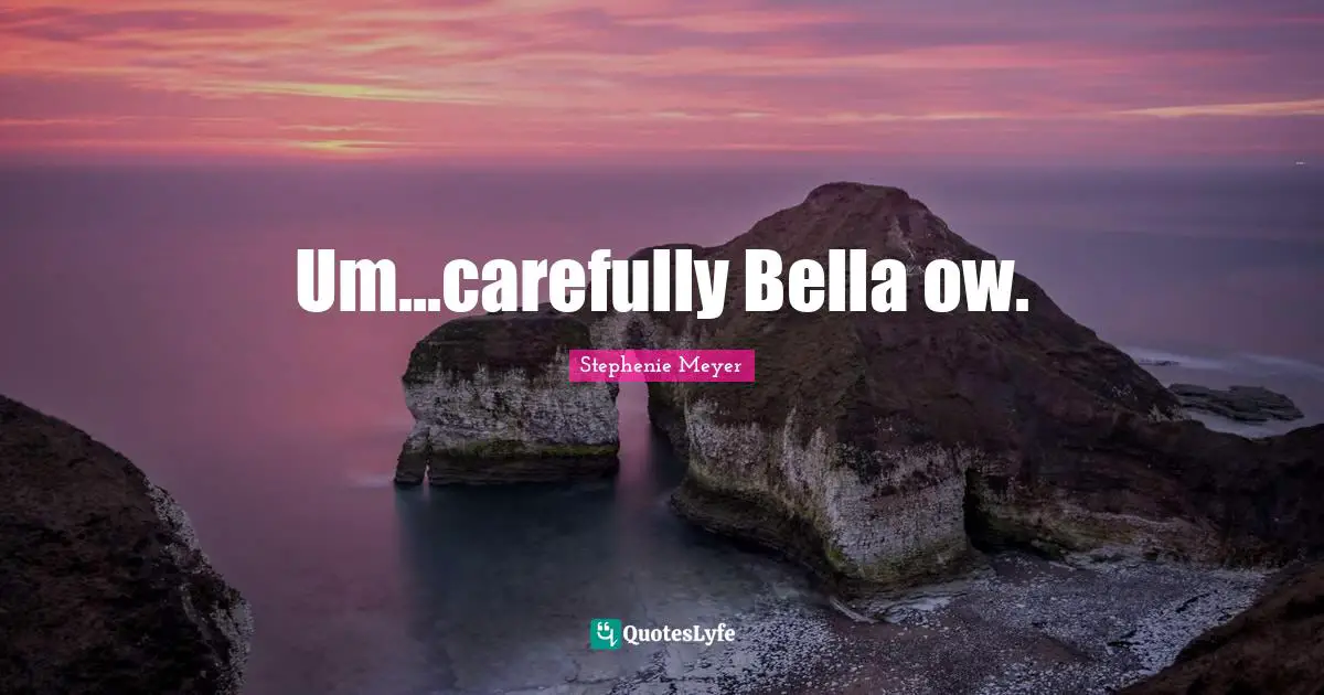 Um...carefully Bella ow.