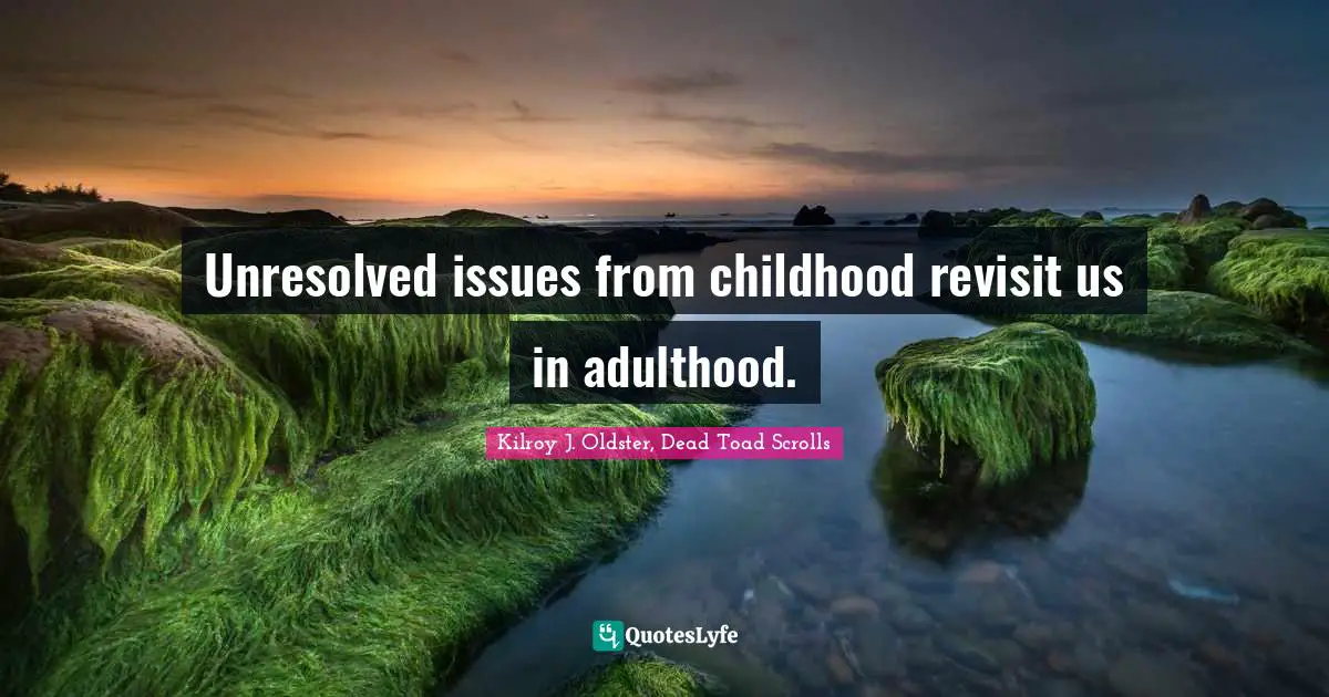 Unresolved issues from childhood revisit us in adulthood.