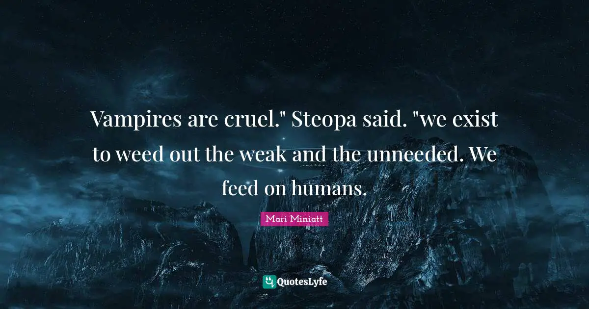Vampires are cruel." Steopa said. "we exist to weed out the weak and the unneeded. We feed on humans.