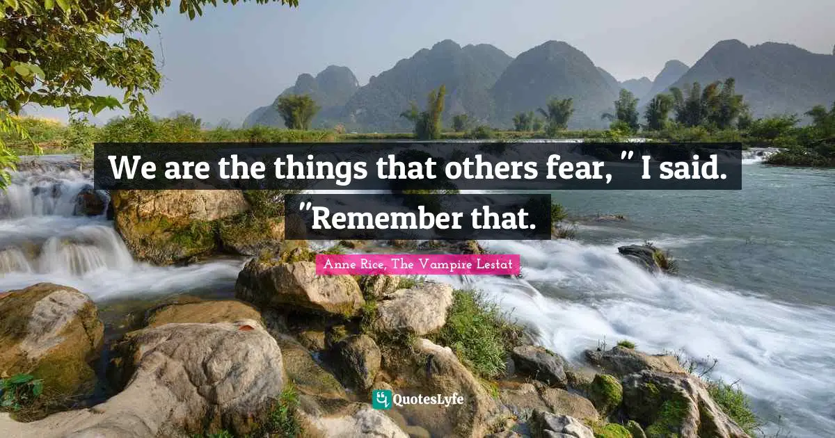 We are the things that others fear, " I said. "Remember that.