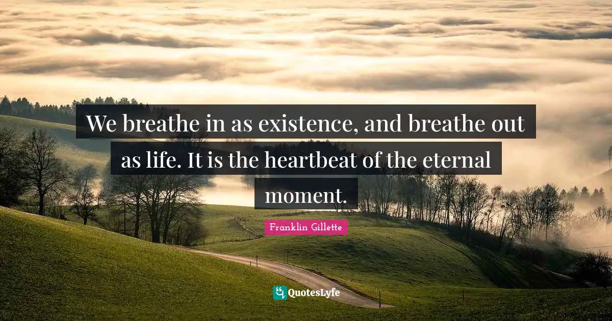 We breathe in as existence, and breathe out as life. It is the heartbeat of the eternal moment.