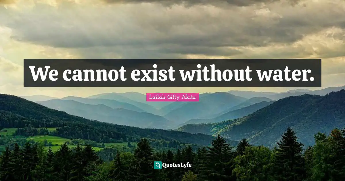 We cannot exist without water.