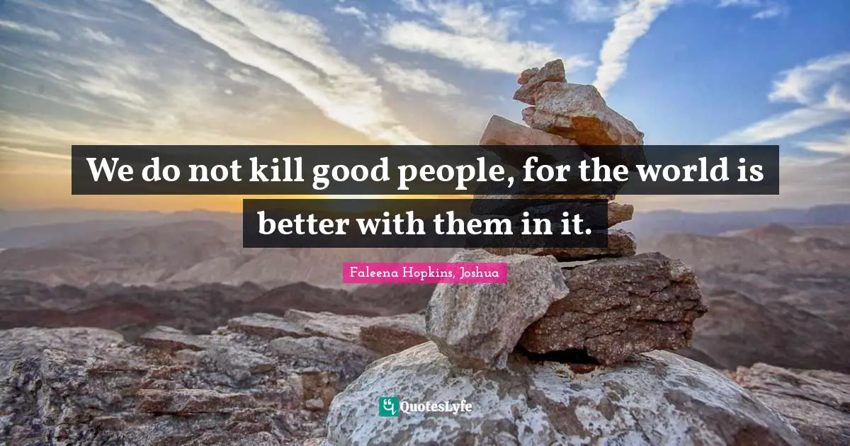 We do not kill good people, for the world is better with them in it.