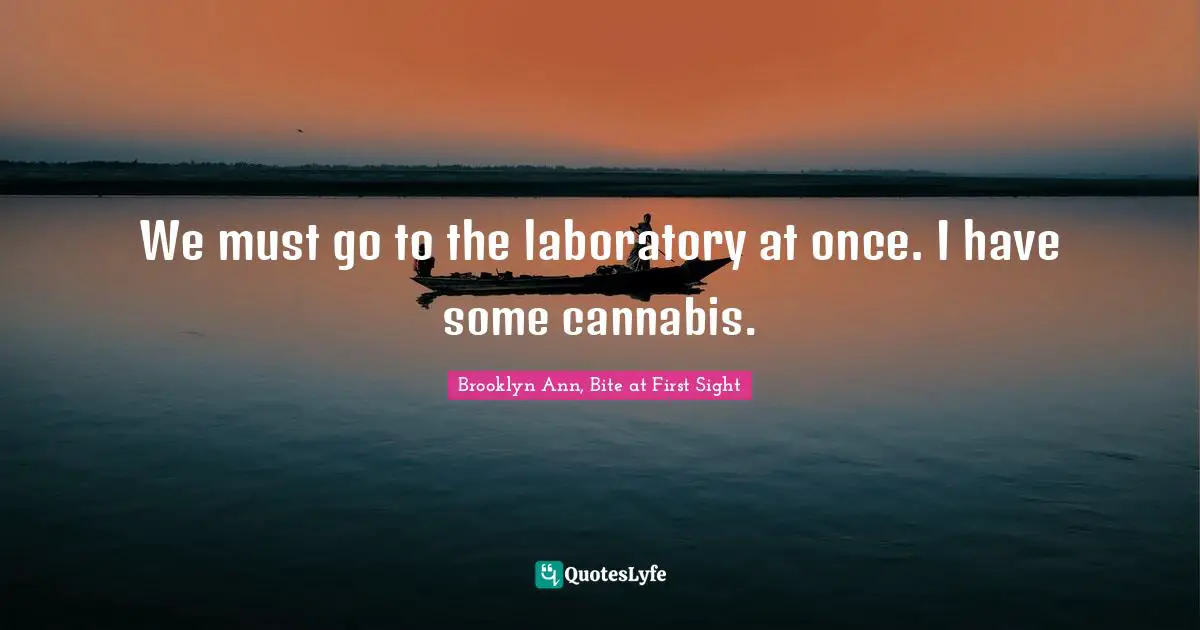 We must go to the laboratory at once. I have some cannabis.