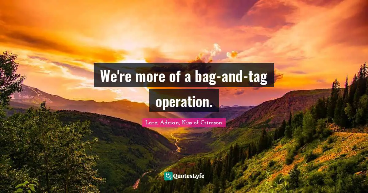 We're more of a bag-and-tag operation.