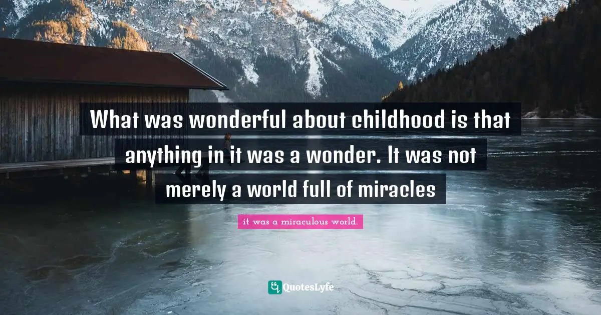 What was wonderful about childhood is that anything in it was a wonder. It was not merely a world full of miracles