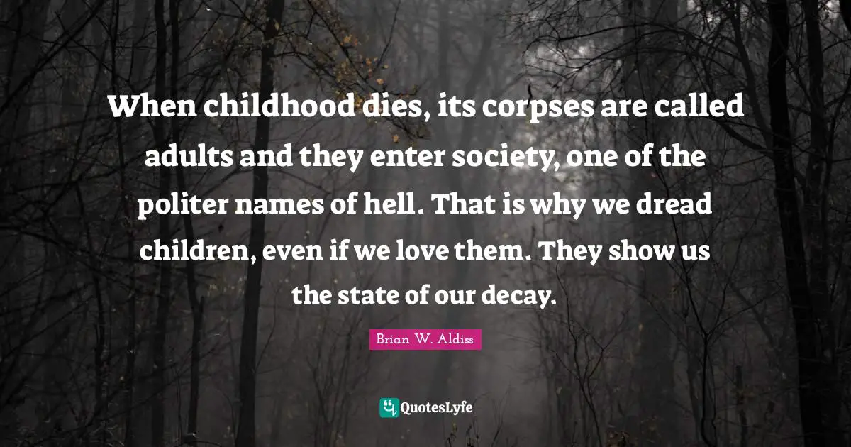 When childhood dies, its corpses are called adults and they enter society, one of the politer names of hell. That is why we dread children, even if we love them. They show us the state of our decay.