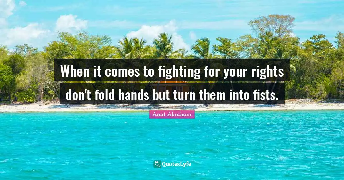 When it comes to fighting for your rights don't fold hands but turn them into fists.