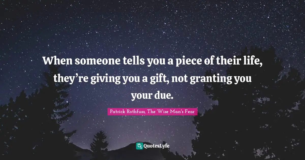 When someone tells you a piece of their life, they’re giving you a gift, not granting you your due.