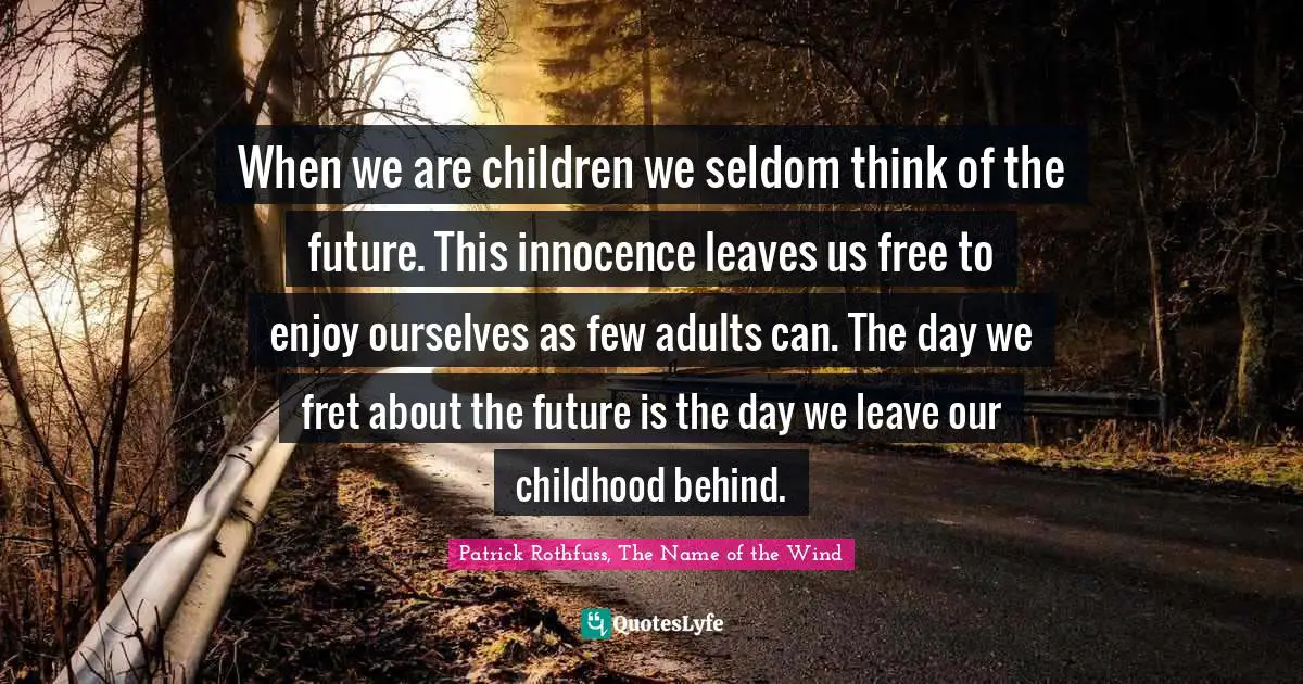 Childhood Quotes: "When we are children we seldom think of the future. This innocence leaves us free to enjoy ourselves as few adults can. The day we fret about the future is the day we leave our childhood behind."