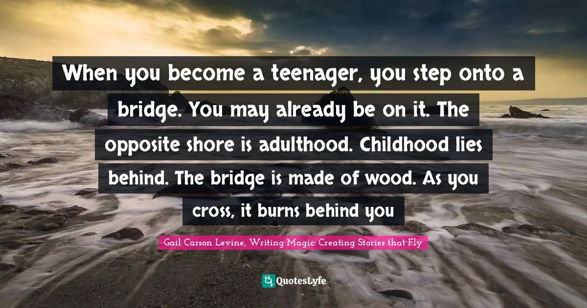 Adulthood Quotes: "When you become a teenager, you step onto a bridge. You may already be on it. The opposite shore is adulthood. Childhood lies behind. The bridge is made of wood. As you cross, it burns behind you"