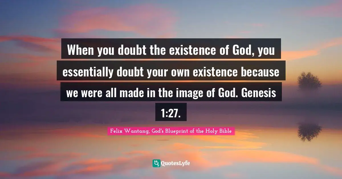 Felix Wantang, God's Blueprint Of The Holy Bible Quotes: "When you doubt the existence of God, you essentially doubt your own existence because we were all made in the image of God. Genesis 1:27."