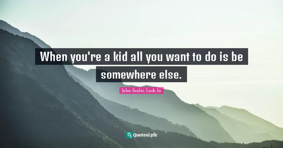John Scalzi Quotes: "When you're a kid all you want to do is be somewhere else."