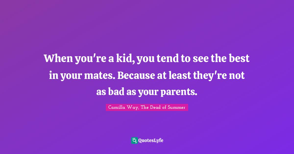 When you're a kid, you tend to see the best in your mates. Because at least they're not as bad as your parents.