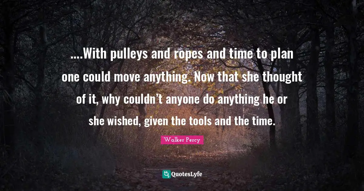 ....With pulleys and ropes and time to plan one could move anything. Now that she thought of it, why couldn’t anyone do anything he or she wished, given the tools and the time.