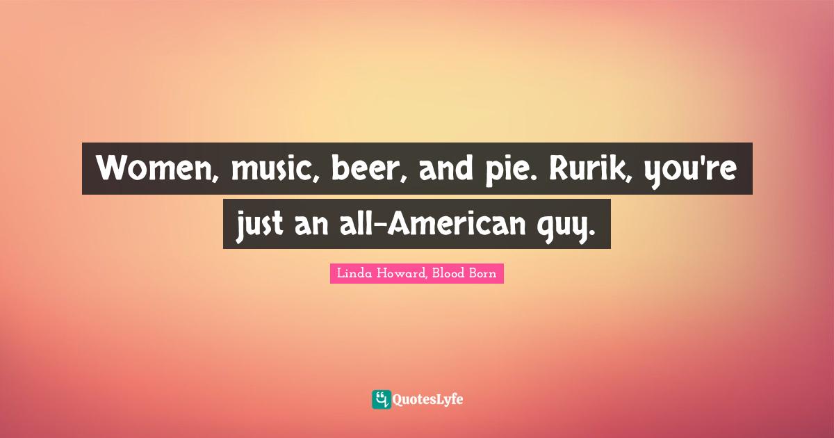 Women, music, beer, and pie. Rurik, you're just an all-American guy.