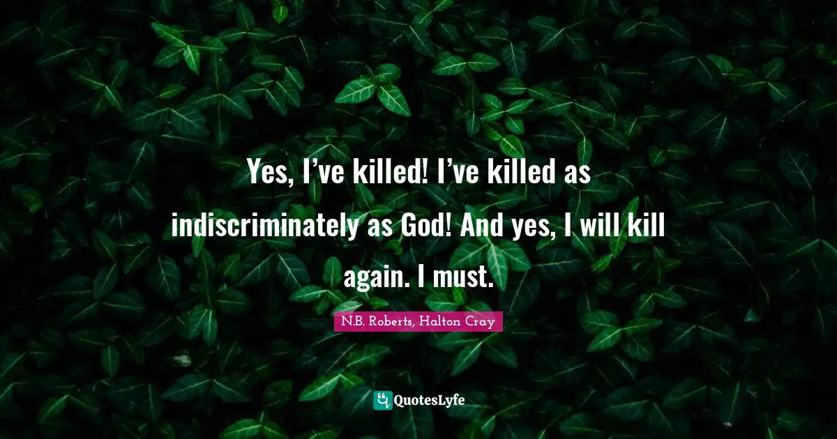 Yes, I’ve killed! I’ve killed as indiscriminately as God! And yes, I will kill again. I must.