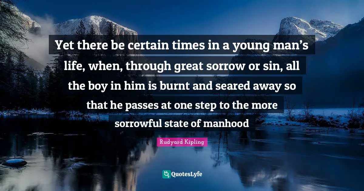Yet there be certain times in a young man’s life, when, through great sorrow or sin, all the boy in him is burnt and seared away so that he passes at one step to the more sorrowful state of manhood