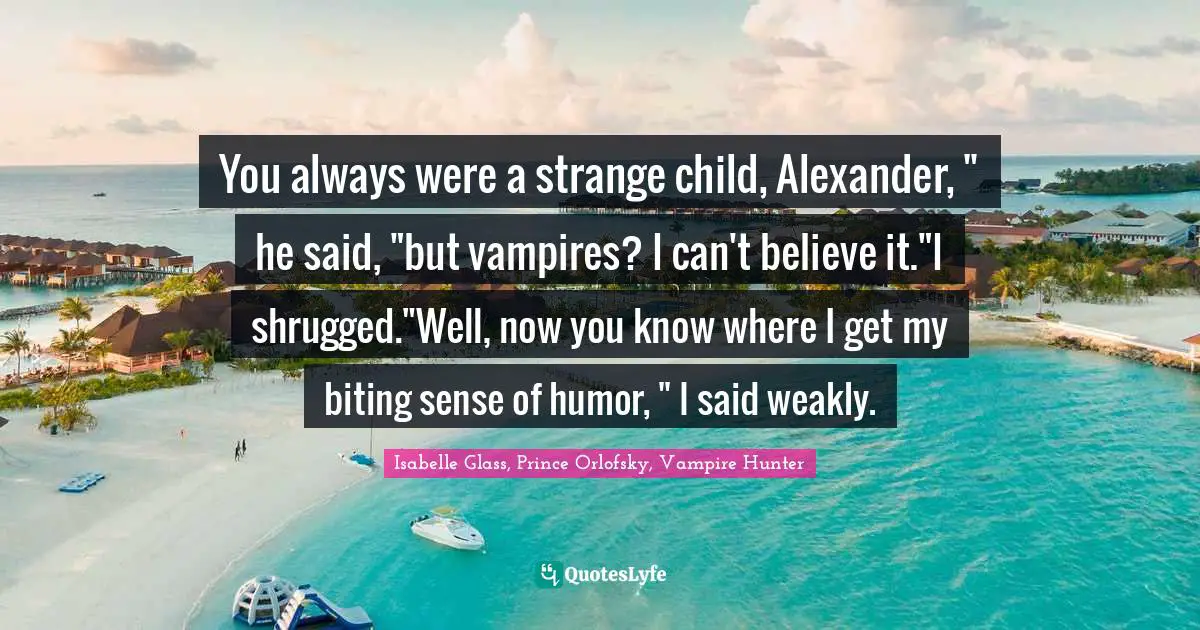 You always were a strange child, Alexander, " he said, "but vampires? I can't believe it."I shrugged."Well, now you know where I get my biting sense of humor, " I said weakly.
