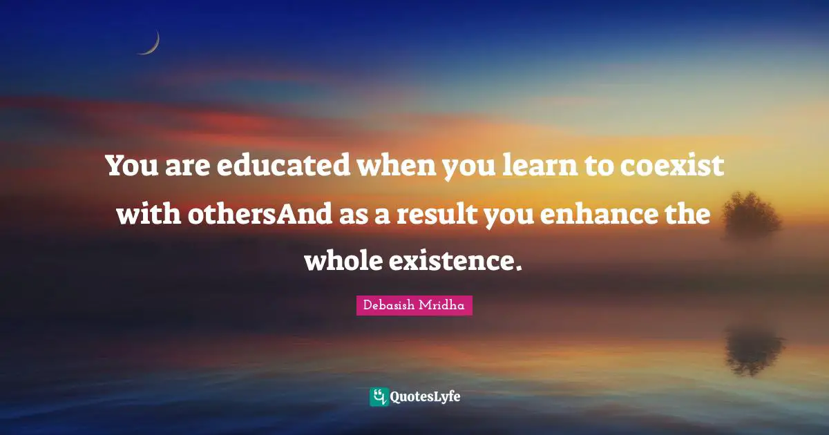 Enhance Quotes: "You are educated when you learn to coexist with othersAnd as a result you enhance the whole existence."