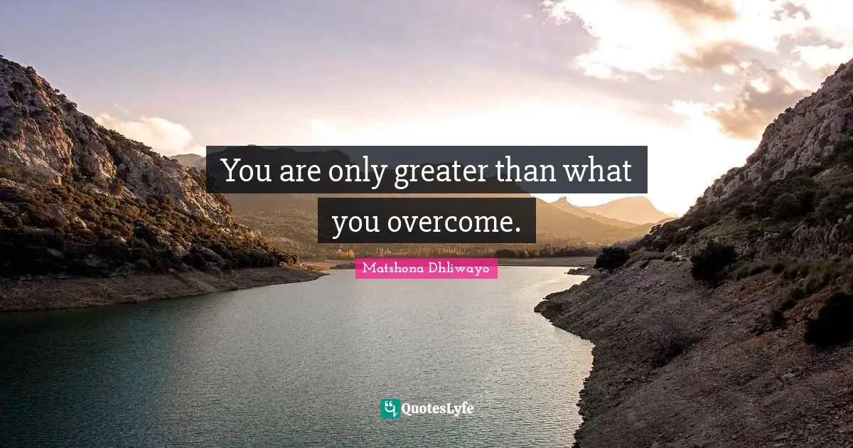 You are only greater than what you overcome.