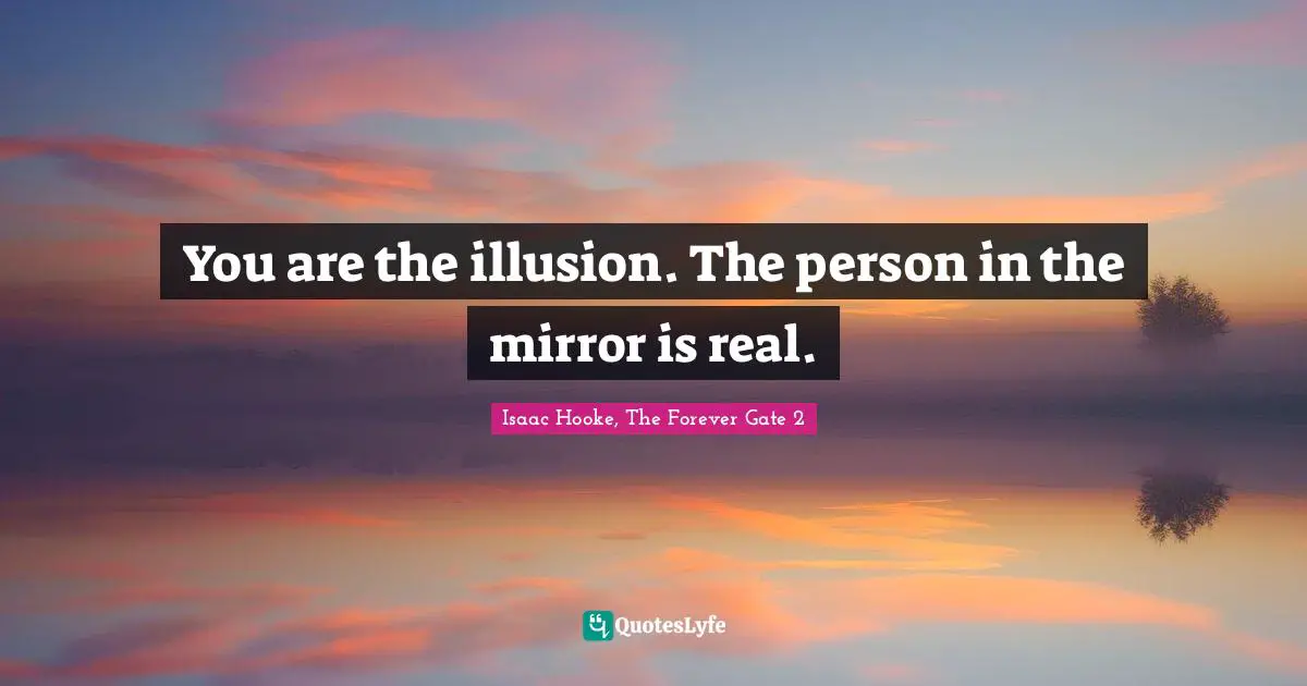 You are the illusion. The person in the mirror is real.