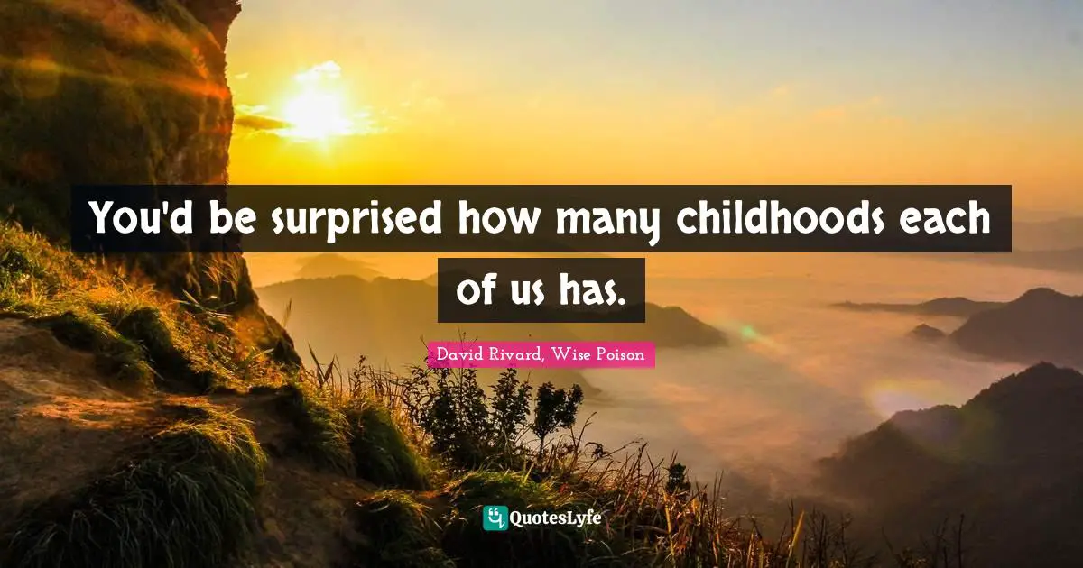You'd be surprised how many childhoods each of us has.