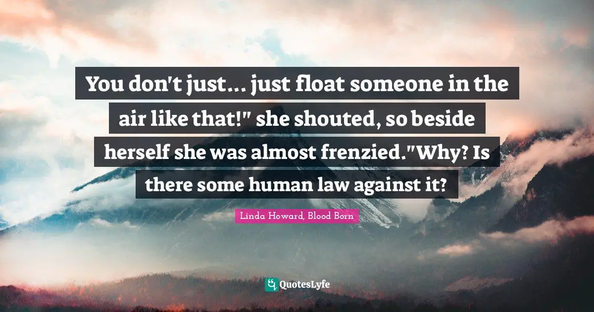 You don't just... just float someone in the air like that!" she shouted, so beside herself she was almost frenzied."Why? Is there some human law against it?