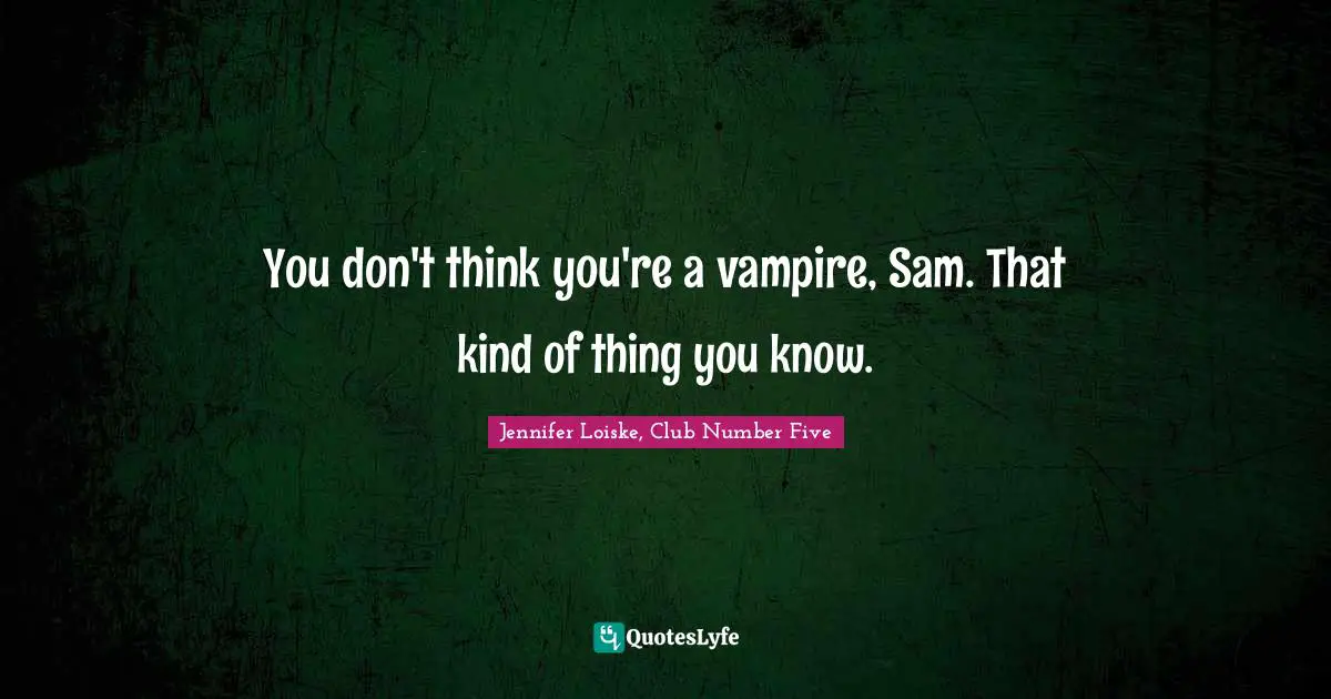 You don't think you're a vampire, Sam. That kind of thing you know.