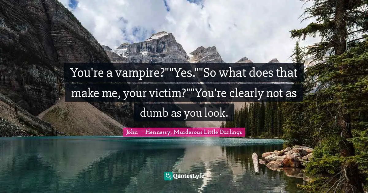 You're a vampire?""Yes.""So what does that make me, your victim?""You're clearly not as dumb as you look.