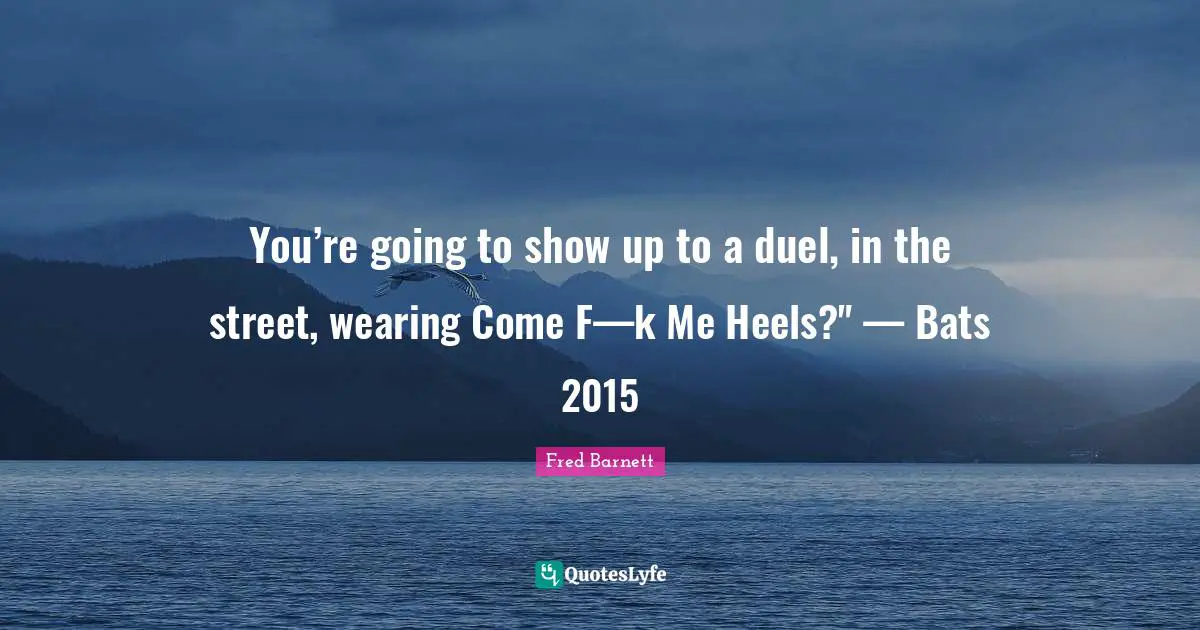 You’re going to show up to a duel, in the street, wearing Come F—k Me Heels?" — Bats 2015