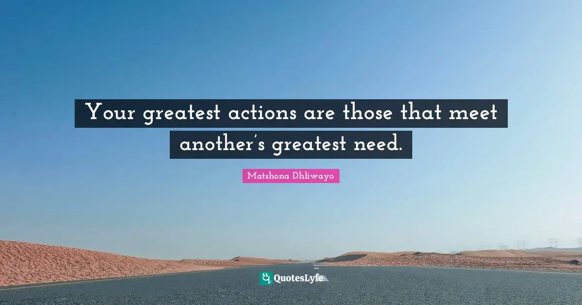 Your greatest actions are those that meet another’s greatest need.
