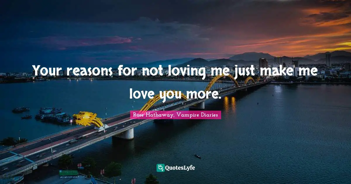 Your reasons for not loving me just make me love you more.