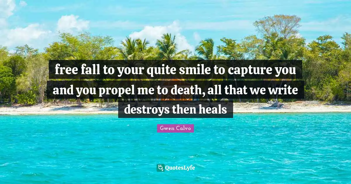 free fall to your quite smile to capture you and you propel me to death, all that we write destroys then heals