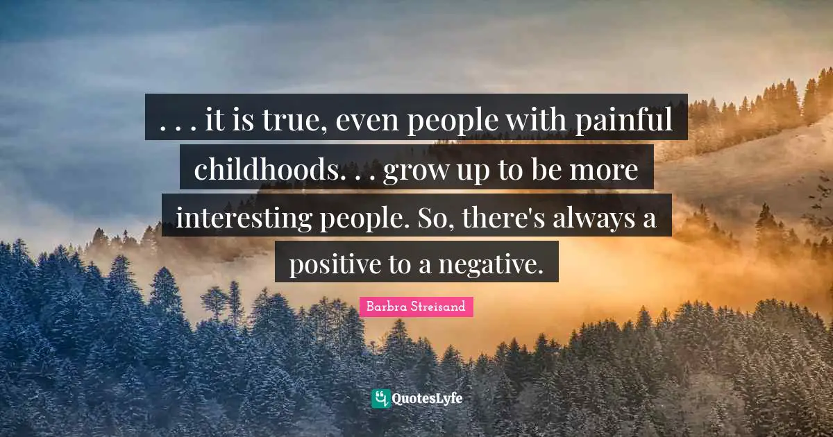 Barbra Streisand Quotes: ". . . it is true, even people with painful childhoods. . . grow up to be more interesting people. So, there's always a positive to a negative."
