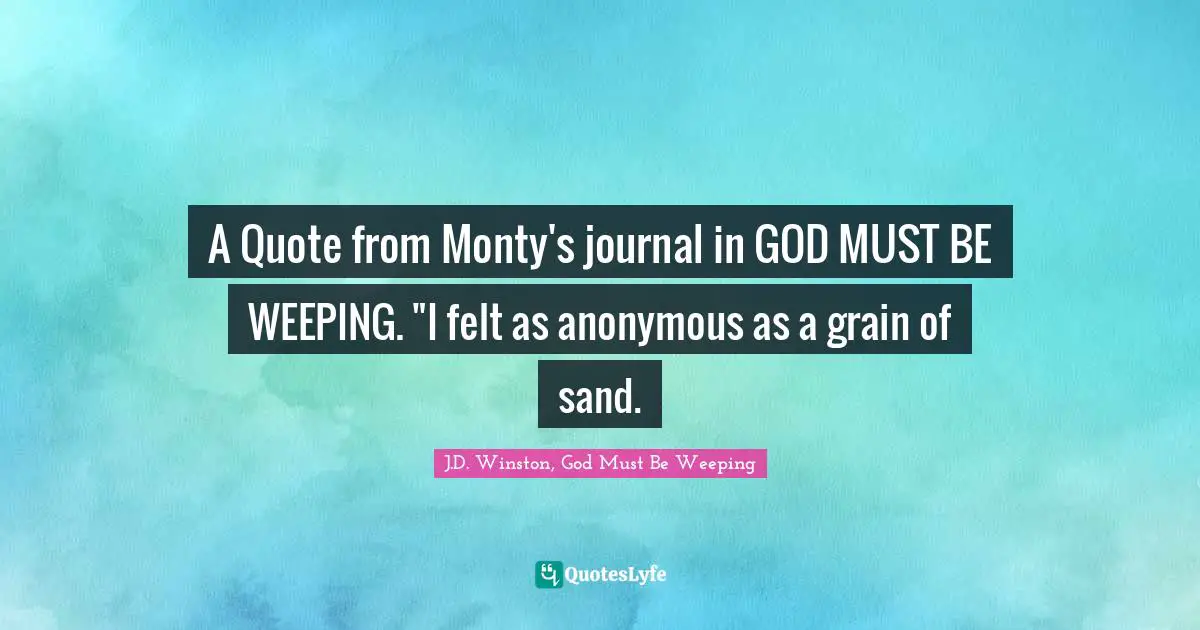 Literary Fiction Quotes: "A Quote from Monty's journal in GOD MUST BE WEEPING. "I felt as anonymous as a grain of sand."