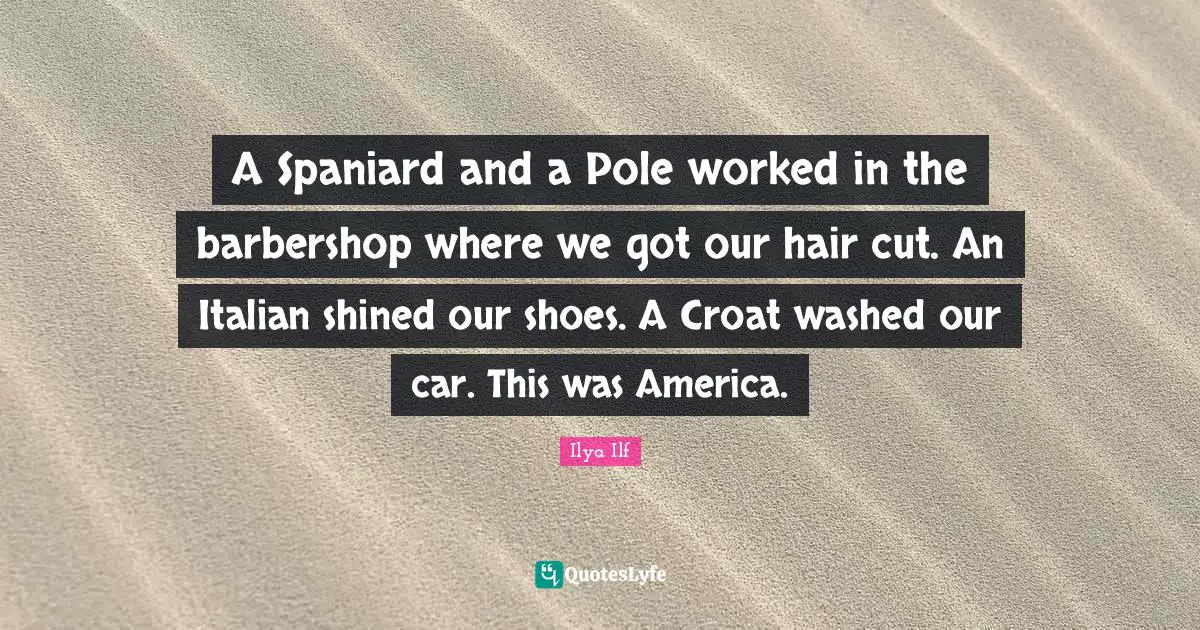 A Spaniard and a Pole worked in the barbershop where we got our hair cut. An Italian shined our shoes. A Croat washed our car. This was America.